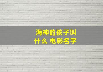 海神的孩子叫什么 电影名字